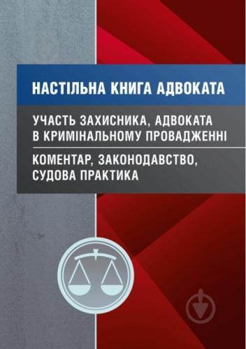 

Настільна книга адвоката. Участь захисника, адвоката в кримінальному провадженні. Коментар, законодавство,