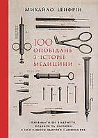 Книга 100 оповідань з історії медицини. Найвидатніші відкриття, подвиги та злочини в ім'я вашого здоров'я і